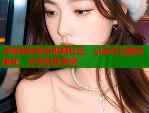 灵犀带你探索视频社区，记录生活美好瞬间，分享创意灵感