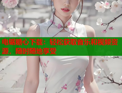 电锯糖心下载:轻松获取音乐和视频资源,随时随地享受 电锯糖心下载:轻松获取音乐和视频资源,随时随地享受