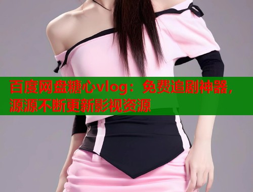 百度网盘糖心vlog:免费追剧神器,源源不断更新影视资源 百度网盘糖心vlog:免费追剧神器,源源不断更新影视资源