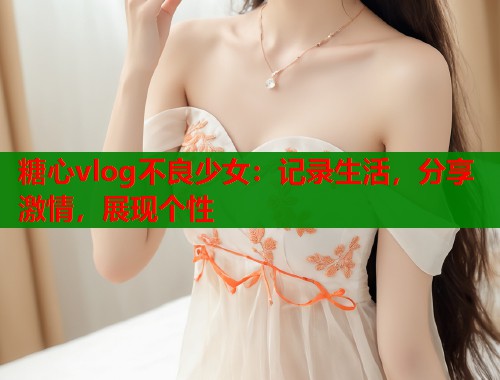 糖心vlog不良少女：记录生活，分享激情，展现个性