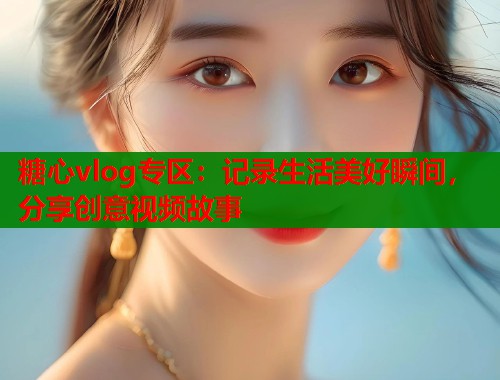 糖心vlog专区:记录生活美好瞬间,分享创意视频故事 糖心vlog专区:记录生活美好瞬间,分享创意视频故事