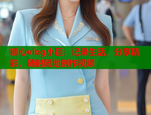 糖心vlog小巨：记录生活，分享精彩，随时随地创作视频
