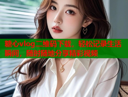 糖心vlog二维码下载，轻松记录生活瞬间，随时随地分享精彩视频