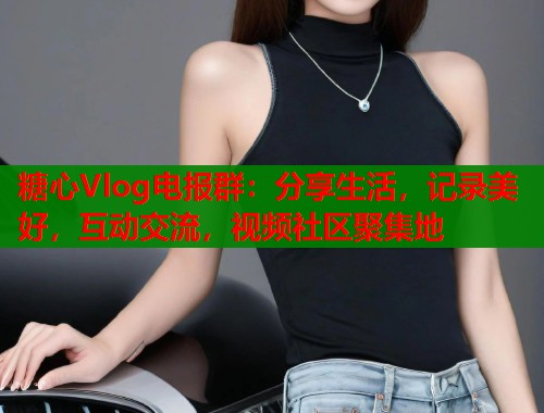 糖心Vlog电报群：分享生活，记录美好，互动交流，视频社区聚集地