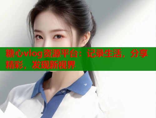 糖心vlog资源平台:记录生活,分享精彩,发现新视界 糖心vlog资源平台:记录生活,分享精彩,发现新视界