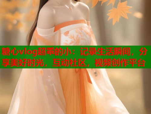 糖心vlog超乖的小:记录生活瞬间,分享美好时光,互动社区,视频创作平台 糖心vlog超乖的小:记录生活瞬间,分享美好时光,互动社区,视频创作平台