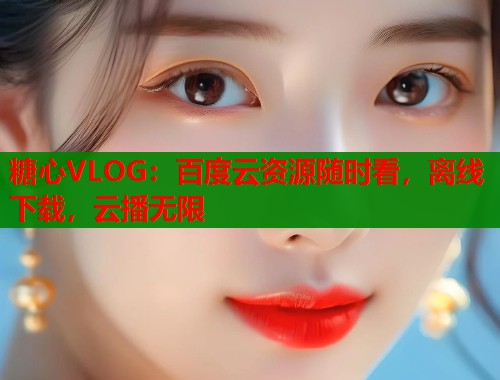 糖心VLOG：百度云资源随时看，离线下载，云播无限