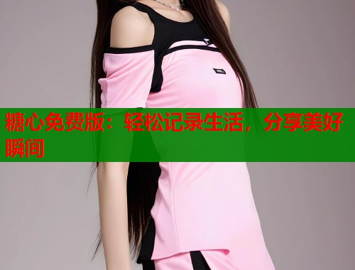 糖心免费版：轻松记录生活，分享美好瞬间