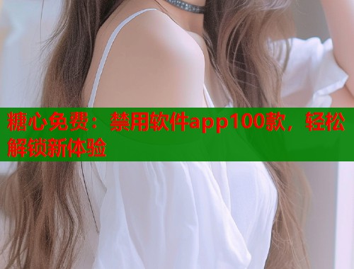 糖心免费:禁用软件app100款,轻松解锁新体验 糖心免费:禁用软件app100款,轻松解锁新体验