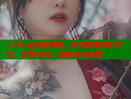 TXVlog视频导航,轻松发现精彩内容,智能推荐,随时随地观看 TXVlog视频导航,轻松发现精彩内容,智能推荐,随时随地观看