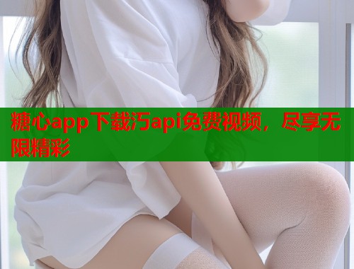 糖心app下载汅api免费视频，尽享无限精彩
