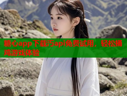 糖心app下载汅api免费试用,轻松捅鸡游戏体验 糖心app下载汅api免费试用,轻松捅鸡游戏体验