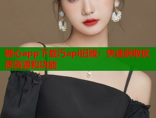 糖心app下载汅api旧版：快速获取优质资源和功能