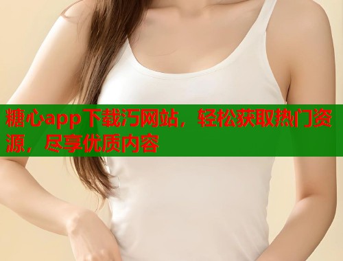 糖心app下载汅网站，轻松获取热门资源，尽享优质内容