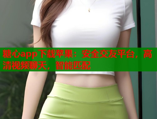 糖心app下载苹果：安全交友平台，高清视频聊天，智能匹配