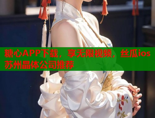 糖心APP下载,享无限视频,丝瓜ios苏州晶体公司推荐 糖心APP下载,享无限视频,丝瓜ios苏州晶体公司推荐