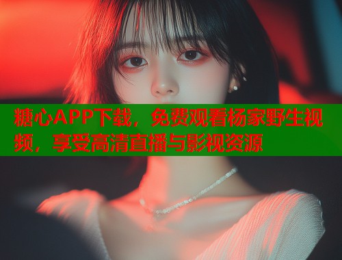 糖心APP下载,免费观看杨家野生视频,享受高清直播与影视资源 糖心APP下载,免费观看杨家野生视频,享受高清直播与影视资源