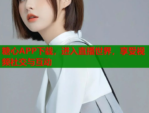 糖心APP下载，进入直播世界，享受视频社交与互动
