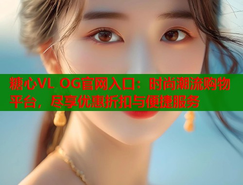 糖心VL OG官网入口:时尚潮流购物平台,尽享优惠折扣与便捷服务 糖心VL OG官网入口:时尚潮流购物平台,尽享优惠折扣与便捷服务