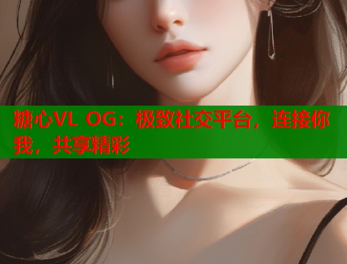 糖心VL OG：极致社交平台，连接你我，共享精彩