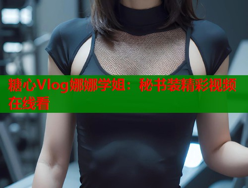 糖心Vlog娜娜学姐：秘书装精彩视频在线看
