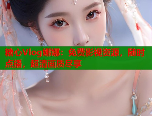 糖心Vlog娜娜:免费影视资源,随时点播,超清画质尽享 糖心Vlog娜娜:免费影视资源,随时点播,超清画质尽享