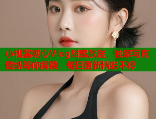 小桃酱糖心Vlog甜蜜放送,独家写真壁纸等你解锁,每日更新精彩不停 小桃酱糖心Vlog甜蜜放送,独家写真壁纸等你解锁,每日更新精彩不停
