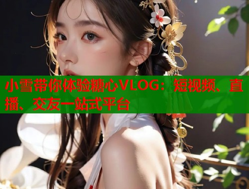 小雪带你体验糖心VLOG:短视频、直播、交友一站式平台 小雪带你体验糖心VLOG:短视频、直播、交友一站式平台