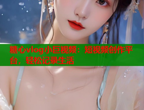 糖心vlog小巨视频：短视频创作平台，轻松记录生活