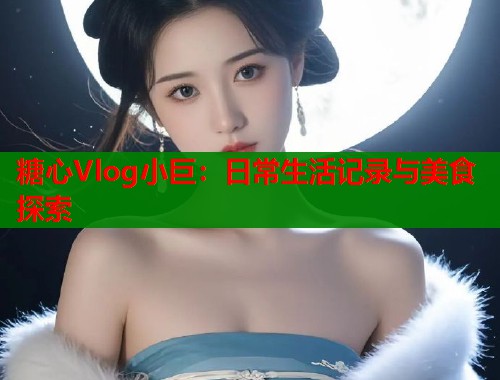 糖心Vlog小巨：日常生活记录与美食探索
