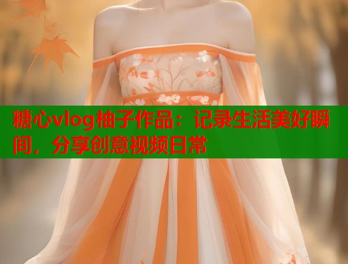糖心vlog柚子作品:记录生活美好瞬间,分享创意视频日常 糖心vlog柚子作品:记录生活美好瞬间,分享创意视频日常