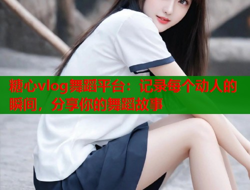 糖心vlog舞蹈平台：记录每个动人的瞬间，分享你的舞蹈故事