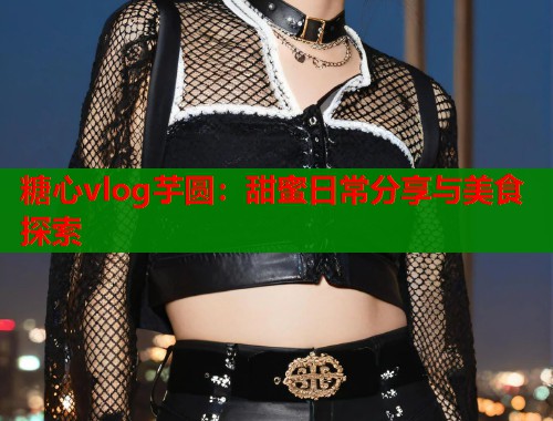 糖心vlog芋圆：甜蜜日常分享与美食探索