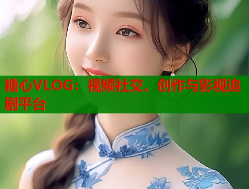 糖心VLOG：视频社交、创作与影视追剧平台