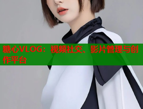 糖心VLOG:视频社交、影片管理与创作平台 糖心VLOG:视频社交、影片管理与创作平台