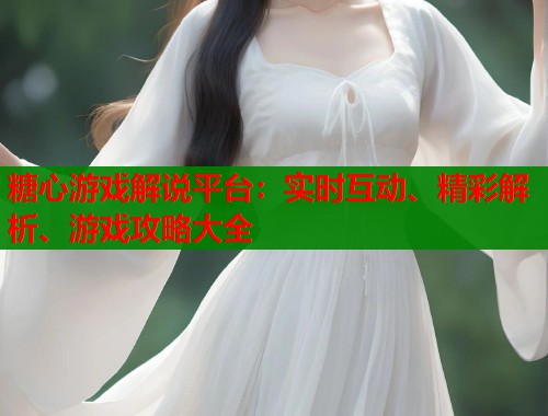 糖心游戏解说平台:实时互动、精彩解析、游戏攻略大全 糖心游戏解说平台:实时互动、精彩解析、游戏攻略大全