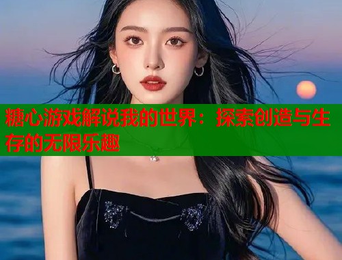 糖心游戏解说我的世界:探索创造与生存的无限乐趣 糖心游戏解说我的世界:探索创造与生存的无限乐趣