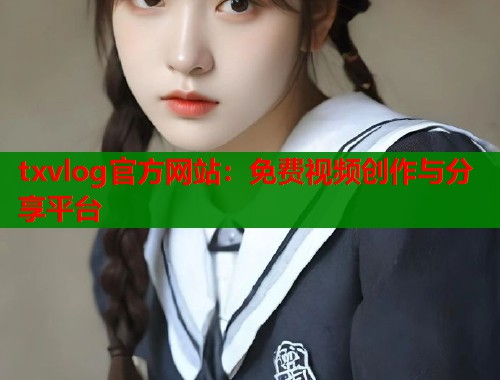 txvlog官方网站：免费视频创作与分享平台