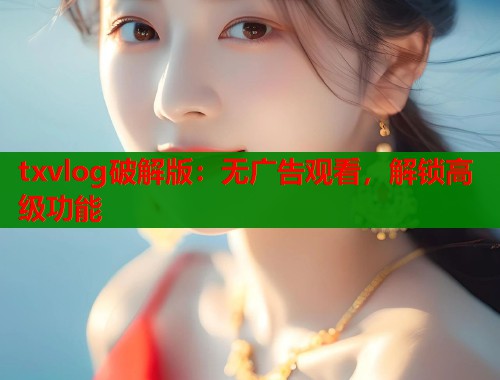 txvlog破解版：无广告观看，解锁高级功能