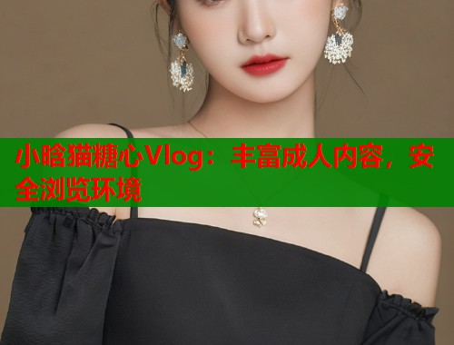 小晗猫糖心Vlog：丰富成人内容，安全浏览环境