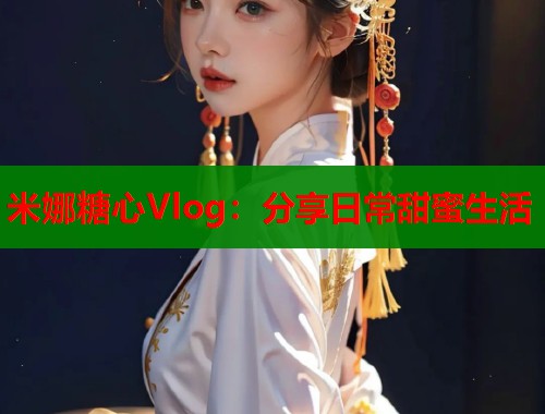 米娜糖心Vlog：分享日常甜蜜生活