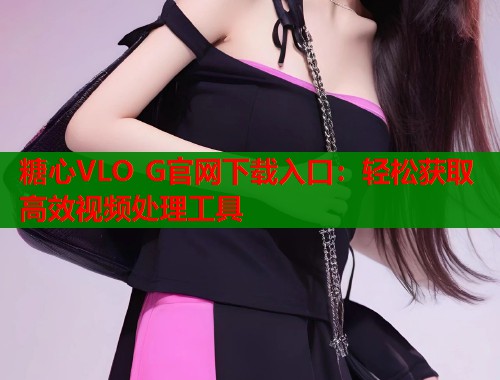 糖心VLO G官网下载入口:轻松获取高效视频处理工具 糖心VLO G官网下载入口:轻松获取高效视频处理工具
