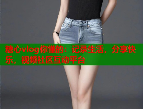 糖心vlog你懂的：记录生活，分享快乐，视频社区互动平台
