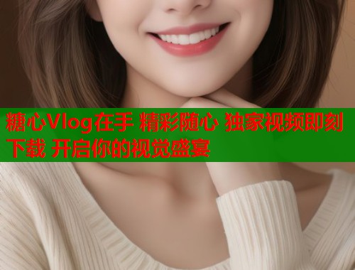 糖心Vlog在手 精彩随心 独家视频即刻下载 开启你的视觉盛宴 糖心Vlog在手 精彩随心 独家视频即刻下载 开启你的视觉盛宴