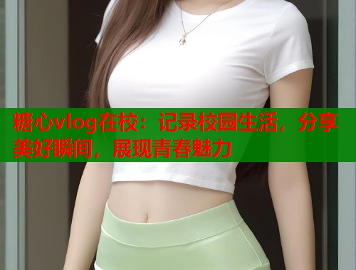 糖心vlog在校:记录校园生活,分享美好瞬间,展现青春魅力 糖心vlog在校:记录校园生活,分享美好瞬间,展现青春魅力