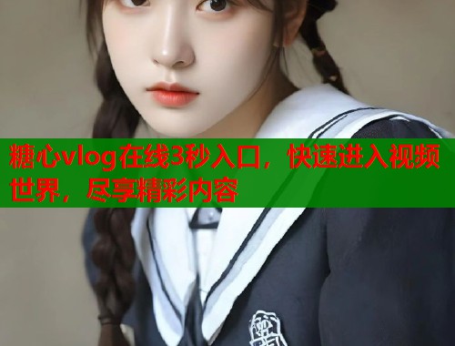 糖心vlog在线3秒入口,快速进入视频世界,尽享精彩内容 糖心vlog在线3秒入口,快速进入视频世界,尽享精彩内容