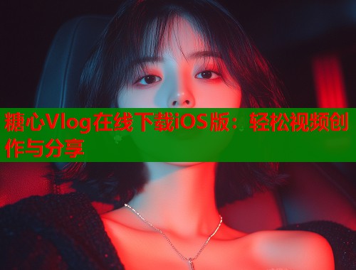 糖心Vlog在线下载iOS版:轻松视频创作与分享 糖心Vlog在线下载iOS版:轻松视频创作与分享