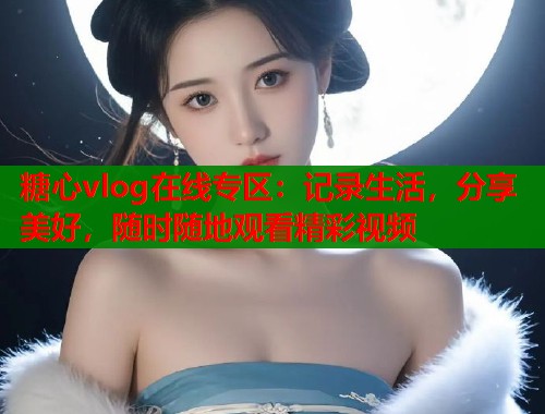 糖心vlog在线专区：记录生活，分享美好，随时随地观看精彩视频