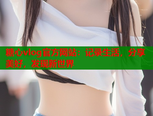 糖心vlog官方网站:记录生活,分享美好,发现新世界 糖心vlog官方网站:记录生活,分享美好,发现新世界