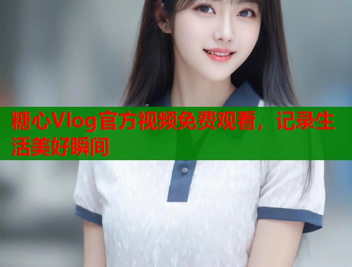 糖心Vlog官方视频免费观看，记录生活美好瞬间